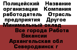 Полицейский › Название организации ­ Компания-работодатель › Отрасль предприятия ­ Другое › Минимальный оклад ­ 26 000 - Все города Работа » Вакансии   . Архангельская обл.,Северодвинск г.